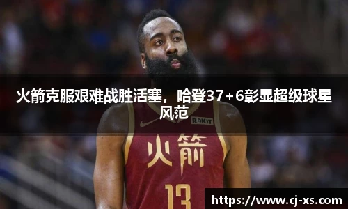 火箭克服艰难战胜活塞，哈登37+6彰显超级球星风范