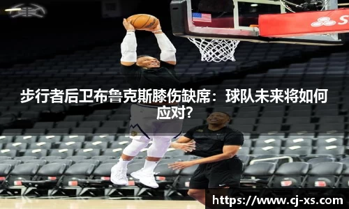 步行者后卫布鲁克斯膝伤缺席：球队未来将如何应对？