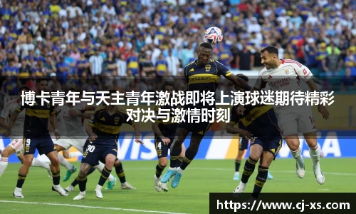 博卡青年与天主青年激战即将上演球迷期待精彩对决与激情时刻