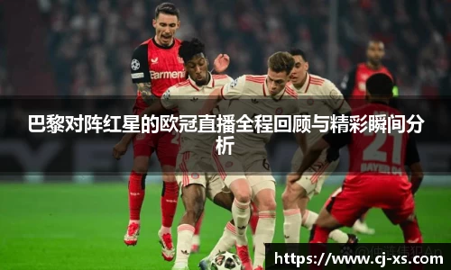 巴黎对阵红星的欧冠直播全程回顾与精彩瞬间分析