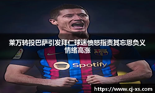莱万转投巴萨引发拜仁球迷愤怒指责其忘恩负义情绪高涨