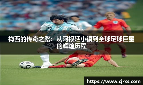 梅西的传奇之路：从阿根廷小镇到全球足球巨星的辉煌历程