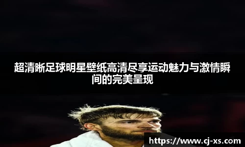 超清晰足球明星壁纸高清尽享运动魅力与激情瞬间的完美呈现